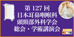 第127回日本耳鼻咽喉科頭頸部外科学会総会・学術講演会